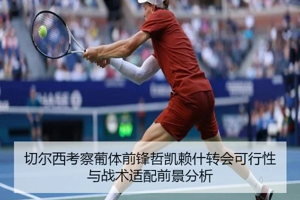 切尔西考察葡体前锋哲凯赖什转会可行性与战术适配前景分析